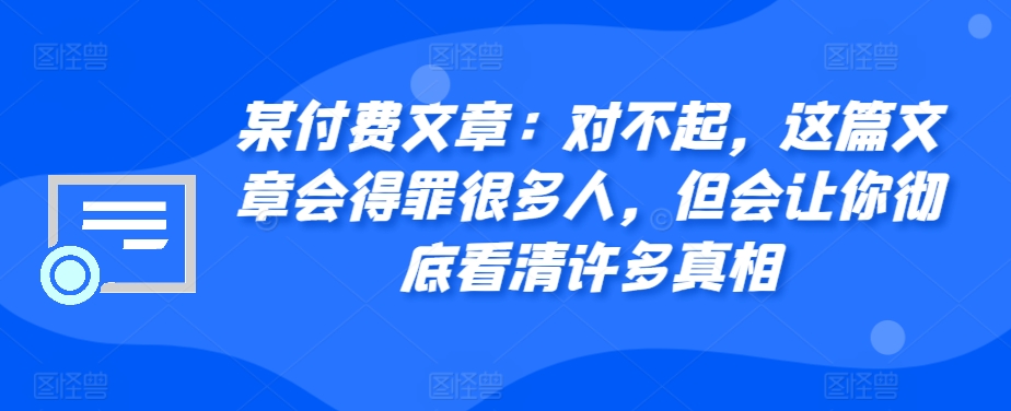 某付费文章：对不起，这篇文章会得罪很多人，但会让你彻底看清许多真相-江南创业网