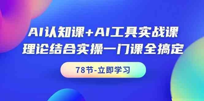 AI认知课+AI工具实战课，理论结合实操一门课全搞定(78节)-江南创业网