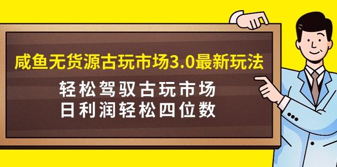 (9337期)咸鱼无货源古玩市场3.0最新玩法，轻松驾驭古玩市场，日利润轻松四位数！…-江南创业网