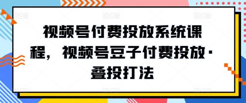 视频号付费投放系统课程，视频号豆子付费投放·叠投打法-江南创业网