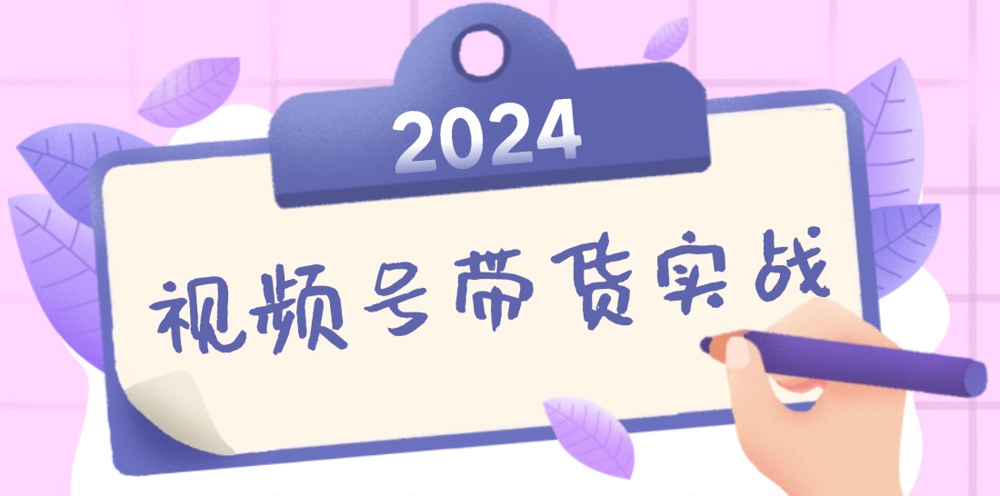 2024视频号最新带货实战课：无人直播/书单号卖货/个人IP口播 (附资料素材-江南创业网