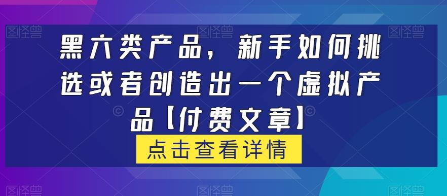 黑六类虚拟产品，新手如何挑选或者创造出一个虚拟产品【付费文章】-江南创业网