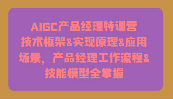 AIGC产品经理特训营-技术框架、实现原理、应用场景、工作流程、技能模型全掌握！-江南创业网