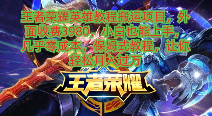 王者荣耀英雄教程搬运项目，小白也能上手，几乎零成本，保姆式教程-江南创业网