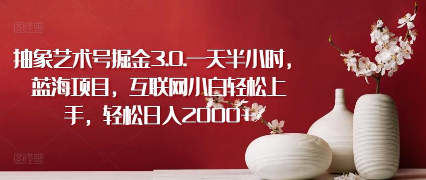 抽象艺术号掘金3.0.一天半小时，蓝海项目，互联网小白轻松上手，轻松日入2000+【揭秘】-江南创业网
