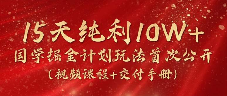 15天纯利10W+，国学掘金计划2024玩法全网首次公开(视频课程+交付手册-江南创业网