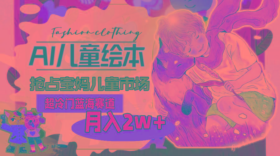 超冷门蓝海赛道，用AI做儿童绘本，抢占宝妈儿童市场，月入2w+(教程+素材-江南创业网