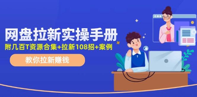 网盘拉新实操手册：教你拉新赚钱(附几百T资源合集+拉新108招+案例-江南创业网