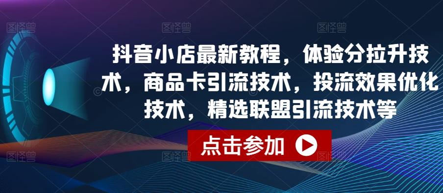 抖音小店最新教程，体验分拉升技术，商品卡引流技术，投流效果优化技术，精选联盟引流技术等-江南创业网