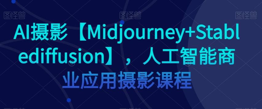 AI摄影【Midjourney+Stablediffusion】，人工智能商业应用摄影课程-江南创业网
