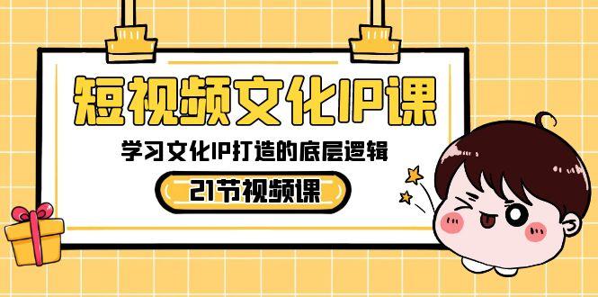 短视频文化IP课，学习文化IP打造的底层逻辑(21节课)-江南创业网
