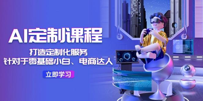 AI-定制课程，打造 定制化服务(针对于零基础小白、电商达人-江南创业网