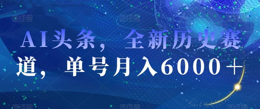 AI头条，全新历史赛道，单号月入6000＋【揭秘】-江南创业网