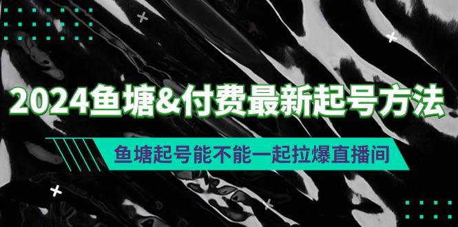 (9507期)2024鱼塘&付费最新起号方法：鱼塘起号能不能一起拉爆直播间-江南创业网