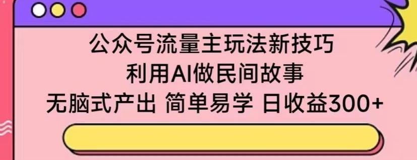 公众号流量主玩法新技巧，利用AI做民间故事 ，无脑式产出，简单易学，日收益300+【揭秘】-江南创业网