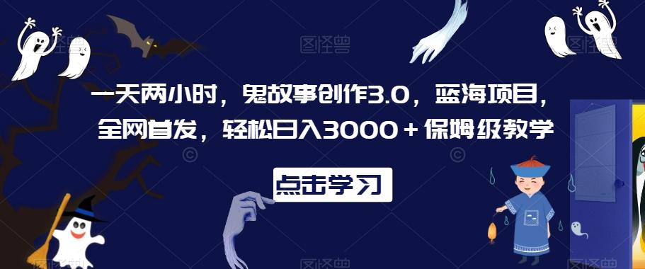 一天两小时，鬼故事创作3.0，蓝海项目，全网首发，轻松日入3000＋保姆级教学【揭秘】-江南创业网