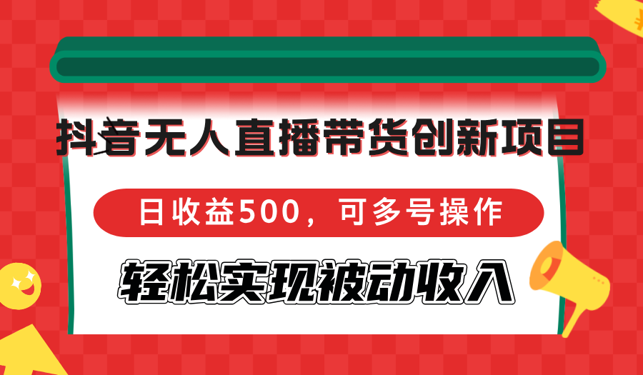抖音无人直播带货创新项目，日收益500，可多号操作，轻松实现被动收入-江南创业网