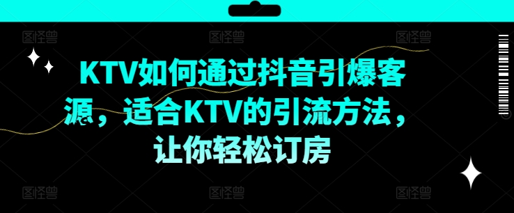 KTV抖音短视频营销，KTV如何通过抖音引爆客源，适合KTV的引流方法，让你轻松订房-江南创业网