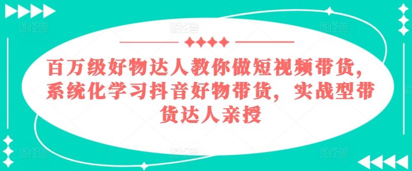 百万级好物达人教你做短视频带货，系统化学习抖音好物带货，实战型带货达人亲授-江南创业网