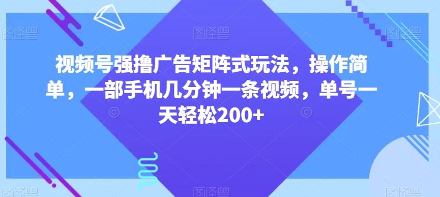 视频号强撸广告矩阵式玩法，操作简单，一部手机几分钟一条视频，单号一天轻松200+【揭秘】-江南创业网