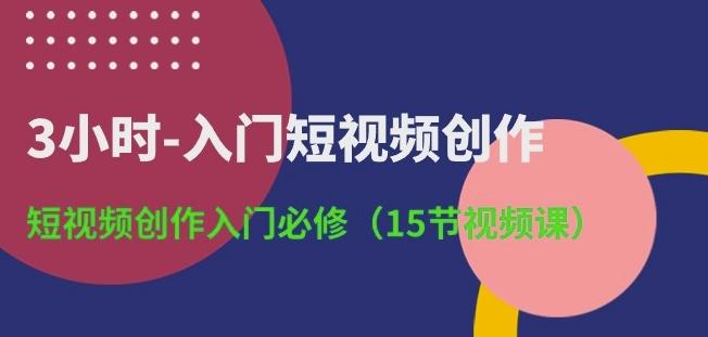 3小时-入门短视频创作：短视频创作入门必修(15节视频课)-江南创业网