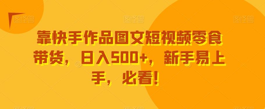 靠快手作品图文短视频零食带货，日入500+，新手易上手，必看！-江南创业网