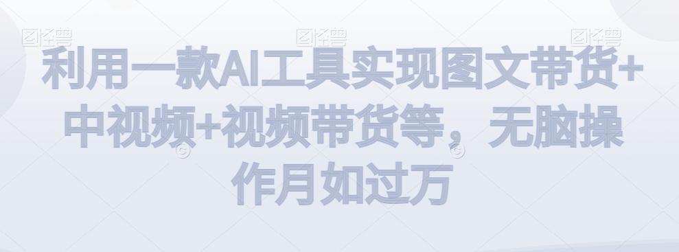 利用一款AI工具实现图文带货+中视频+视频带货等，无脑操作月如过万【揭秘】-江南创业网