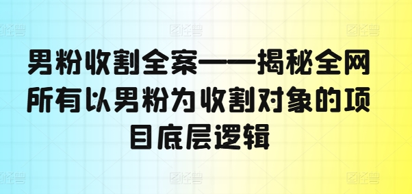 男粉收割全案——揭秘全网所有以男粉为收割对象的项目底层逻辑-江南创业网