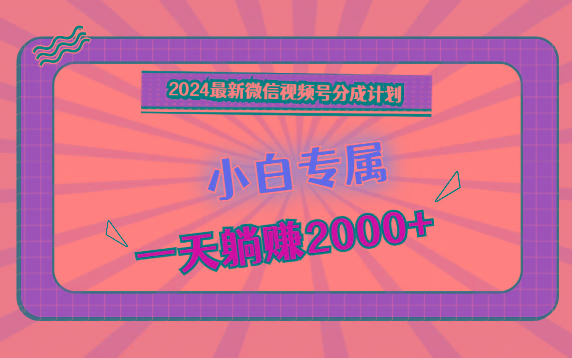 2024最新微信视频号分成计划，对新人友好，一天躺赚2000+-江南创业网