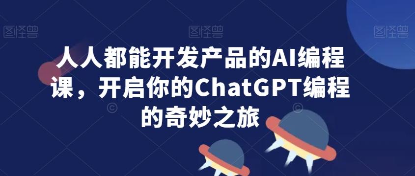 人人都能开发产品的AI编程课，开启你的ChatGPT编程的奇妙之旅-江南创业网