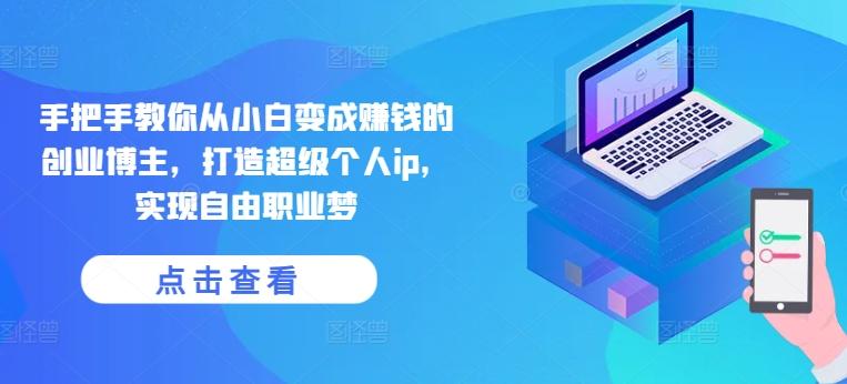 手把手教你从小白变成赚钱的创业博主，打造超级个人ip，实现自由职业梦-江南创业网