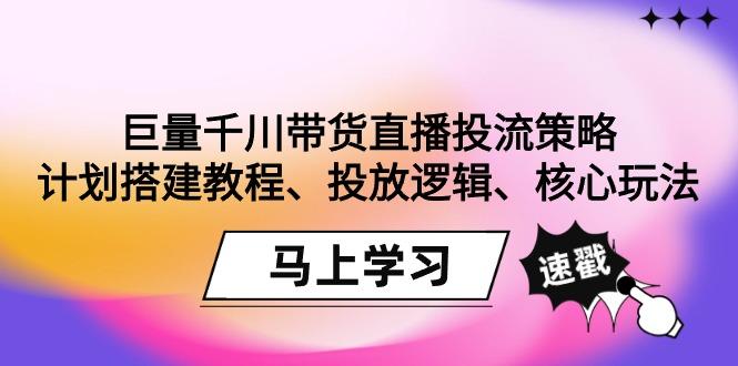 巨量千川带货直播投流策略：计划搭建教程、投放逻辑、核心玩法！-江南创业网
