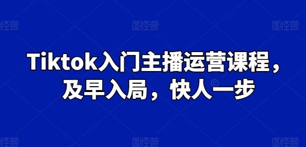 Tiktok入门主播运营课程，及早入局，快人一步-江南创业网