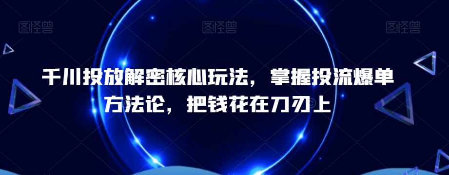 千川投放解密核心玩法，​掌握投流爆单方法论，把钱花在刀刃上-江南创业网