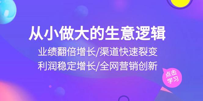从小做大生意逻辑：业绩翻倍增长/渠道快速裂变/利润稳定增长/全网营销创新-江南创业网