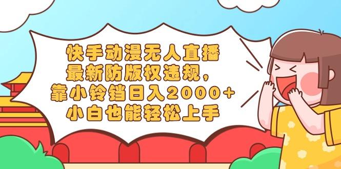 快手动漫无人直播，最新防版权违规，靠小铃铛日入2000+，小白也能轻松上...-江南创业网