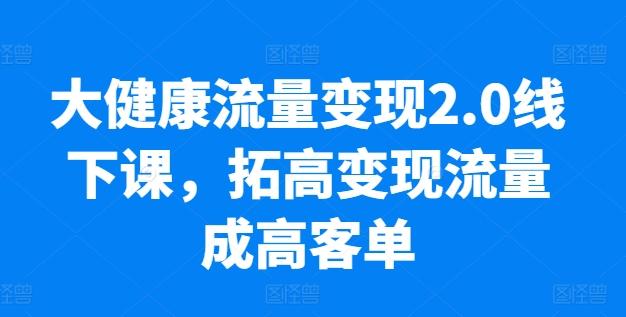 大健康流量变现2.0线下课，​拓高变现流量成高客单，业绩10倍增长，低粉高变现，只讲落地实操-江南创业网