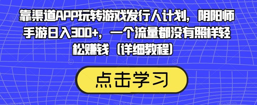 靠渠道APP玩转游戏发行人计划，阴阳师手游日入300+，一个流量都没有照样轻松赚钱（详细教程）-江南创业网