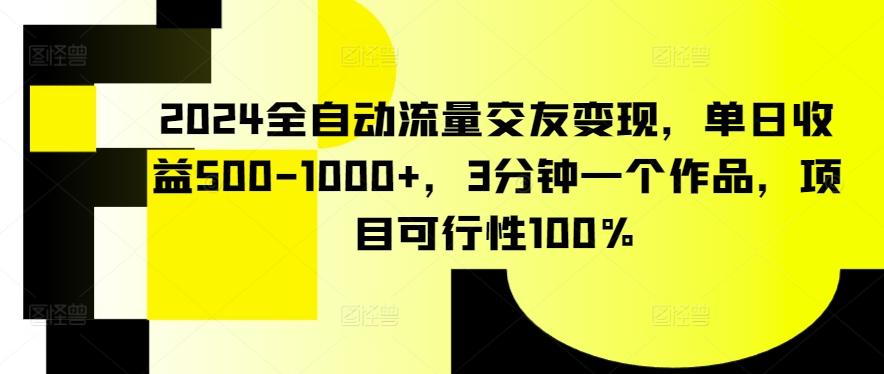 2024全自动流量交友变现，单日收益500-1000+，3分钟一个作品，项目可行性100%【揭秘】-江南创业网