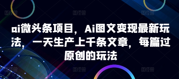 ai微头条项目，Ai图文变现最新玩法，一天生产上千条文章，每篇过原创的玩法-江南创业网