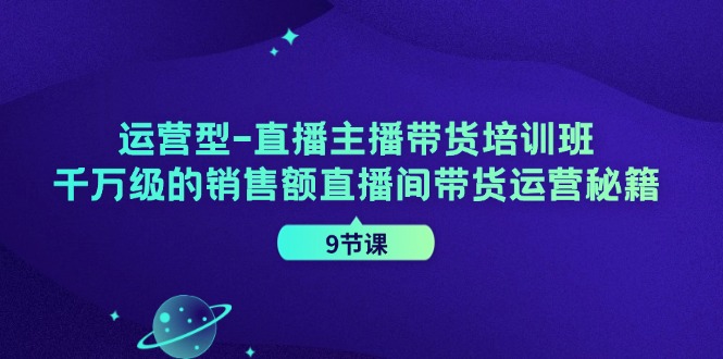 运营型直播主播带货培训班，千万级的销售额直播间带货运营秘籍(9节课)-江南创业网