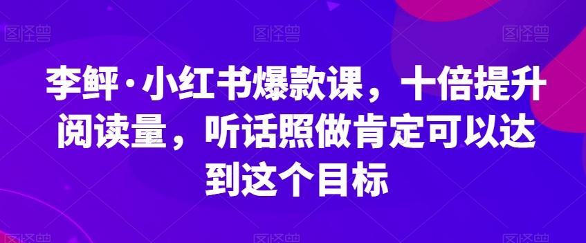 李鲆·小红书爆款课，十倍提升阅读量，听话照做肯定可以达到这个目标-江南创业网