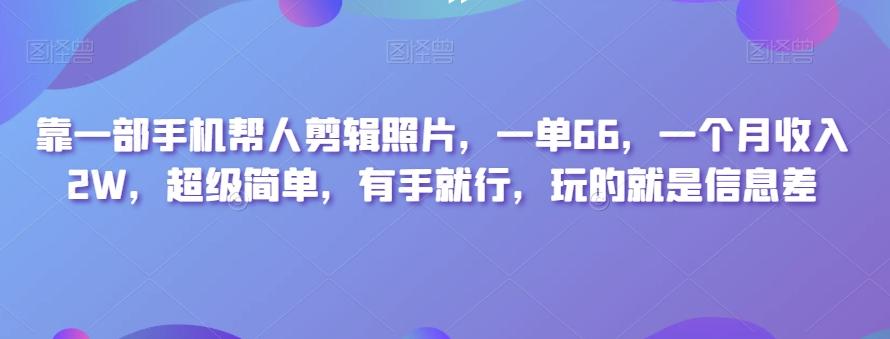 靠一部手机帮人剪辑照片，一单66，一个月收入2W，超级简单，有手就行，玩的就是信息差-江南创业网