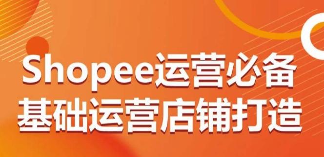 Shopee运营必备基础运营店铺打造，多层次的教你从0-1运营店铺-江南创业网