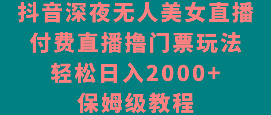 抖音深夜无人美女直播，付费直播撸门票玩法，轻松日入2000+，保姆级教程-江南创业网
