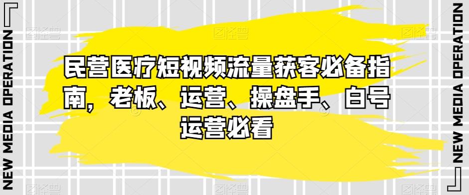 民营医疗短视频流量获客必备指南，老板、运营、操盘手、白号运营必看-江南创业网