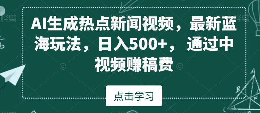 AI生成热点新闻视频，最新蓝海玩法，日入500+，通过中视频赚稿费【揭秘】-江南创业网