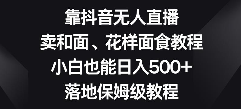 靠抖音无人直播，卖和面、花样面试教程，小白也能日入500+，落地保姆级教程【揭秘】-江南创业网