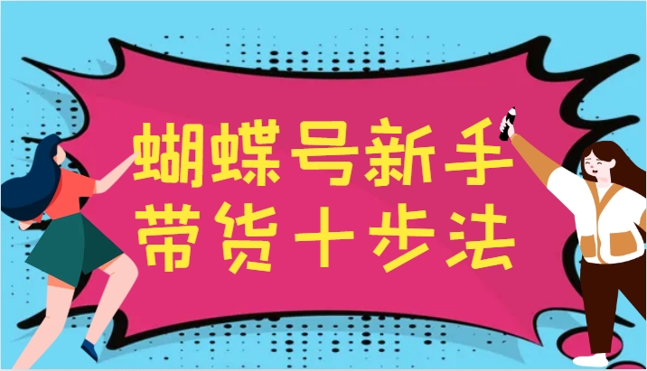 蝴蝶号新手带货十步法，建立自己的玩法体系，跟随平台变化不断更迭-江南创业网