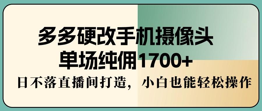多多硬改手机摄像头，单场纯佣1700+，日不落直播间打造，小白也能轻松操作-江南创业网